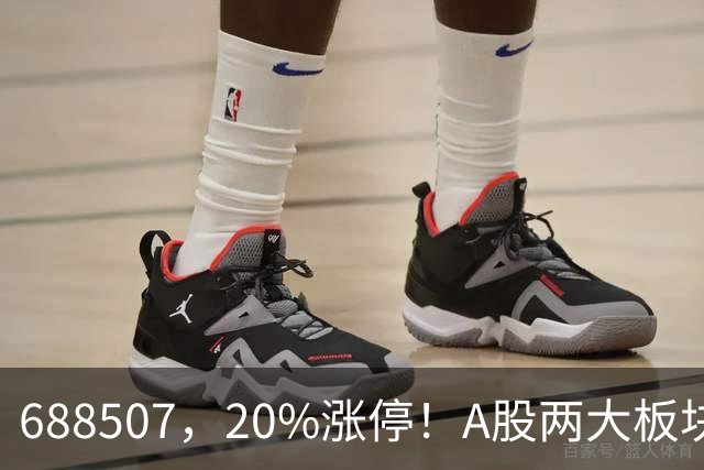 688507，20%涨停！A股两大板块，尾盘拉升！